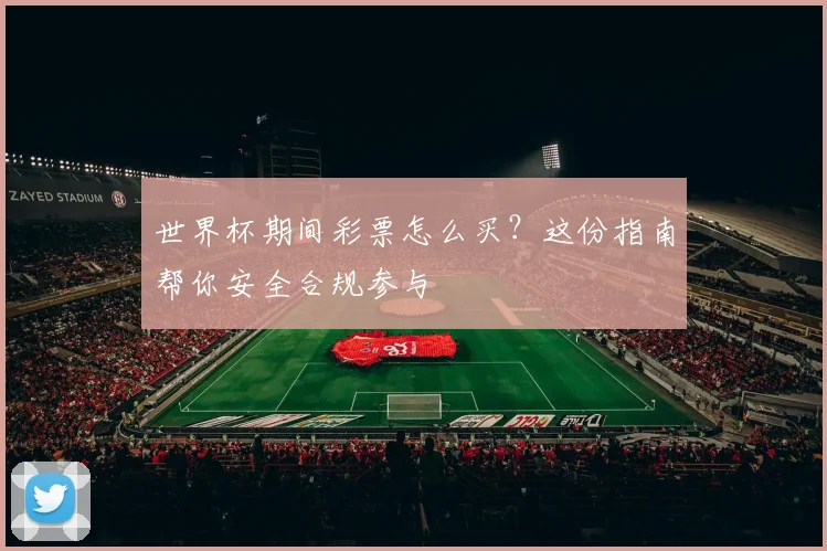世界杯期间彩票怎么买？这份指南帮你安全合规参与