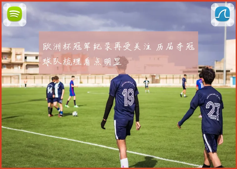 欧洲杯冠军纪录再受关注 历届夺冠球队梳理看点明显