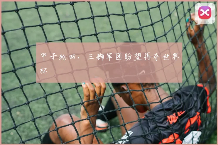 甲子轮回，三狮军团盼望再夺世界杯