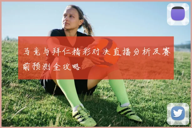 马竞与拜仁精彩对决直播分析及赛前预测全攻略