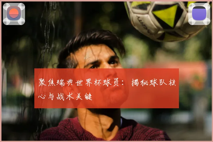 聚焦瑞典世界杯球员：揭秘球队核心与战术关键