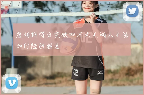 詹姆斯得分突破四万大关湖人主场加时险胜掘金