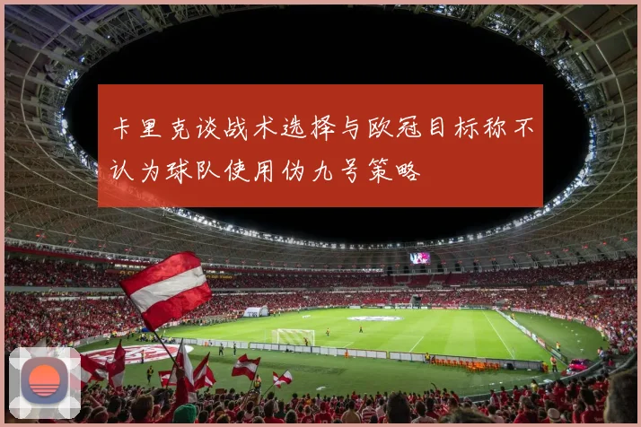 卡里克谈战术选择与欧冠目标称不认为球队使用伪九号策略