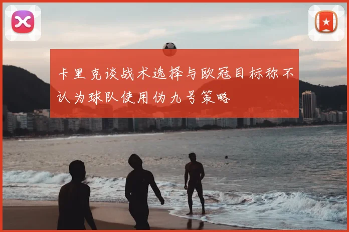 卡里克谈战术选择与欧冠目标称不认为球队使用伪九号策略